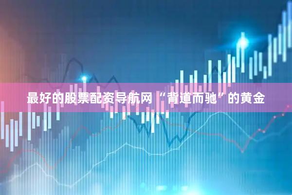 最好的股票配资导航网 “背道而驰”的黄金