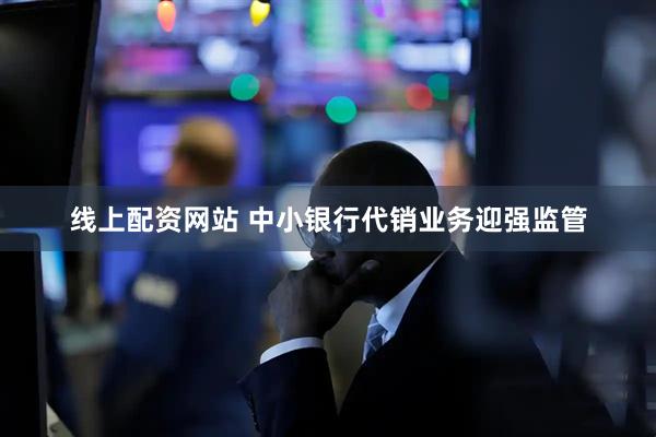 线上配资网站 中小银行代销业务迎强监管