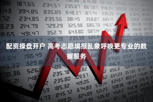 配资操盘开户 高考志愿填报乱象呼唤更专业的数据服务