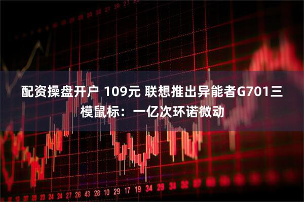 配资操盘开户 109元 联想推出异能者G701三模鼠标：一亿次环诺微动