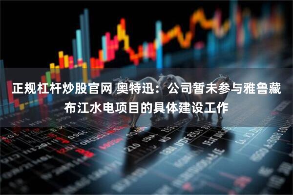 正规杠杆炒股官网 奥特迅：公司暂未参与雅鲁藏布江水电项目的具体建设工作
