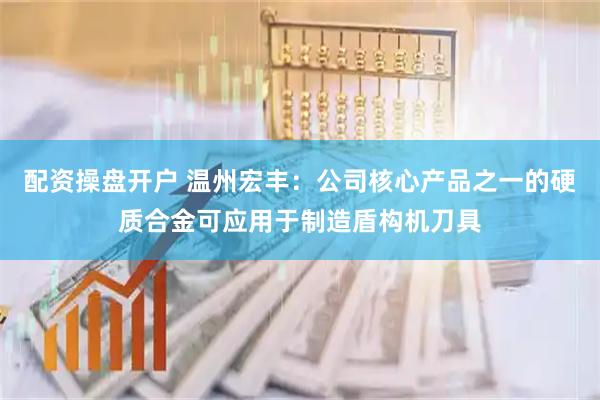 配资操盘开户 温州宏丰：公司核心产品之一的硬质合金可应用于制造盾构机刀具