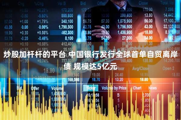 炒股加杆杆的平台 中国银行发行全球首单自贸离岸债 规模达5亿元
