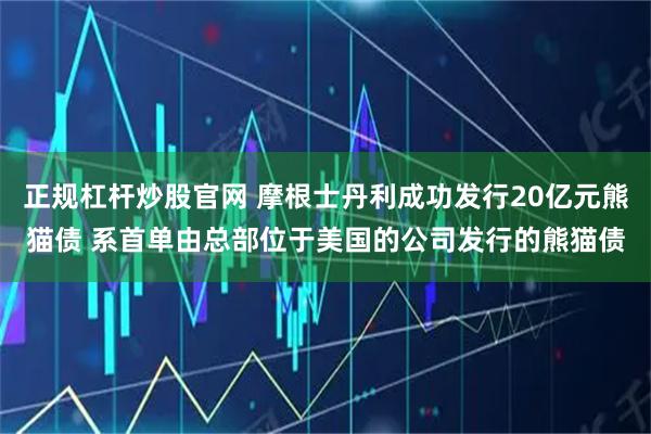 正规杠杆炒股官网 摩根士丹利成功发行20亿元熊猫债 系首单由总部位于美国的公司发行的熊猫债