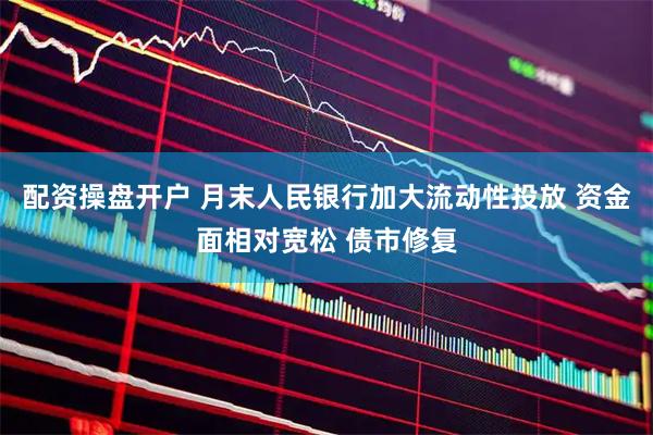 配资操盘开户 月末人民银行加大流动性投放 资金面相对宽松 债市修复
