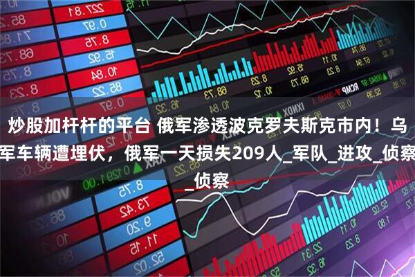 炒股加杆杆的平台 俄军渗透波克罗夫斯克市内！乌军车辆遭埋伏，俄军一天损失209人_军队_进攻_侦察