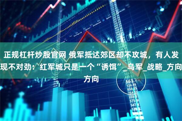正规杠杆炒股官网 俄军抵达郊区却不攻城，有人发现不对劲：红军城只是一个“诱饵”_乌军_战略_方向
