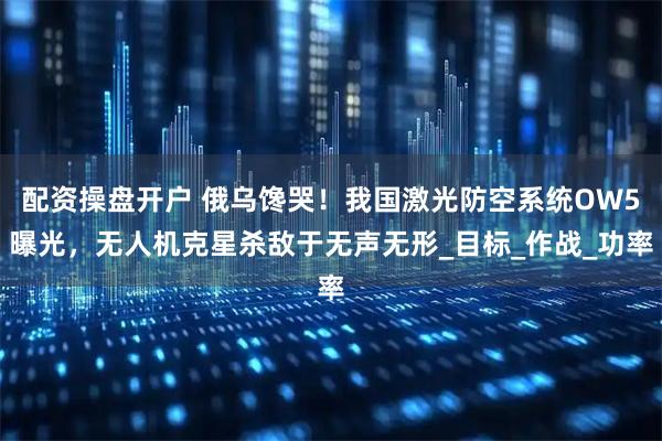 配资操盘开户 俄乌馋哭！我国激光防空系统OW5曝光，无人机克星杀敌于无声无形_目标_作战_功率