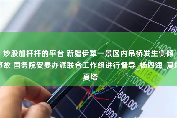 炒股加杆杆的平台 新疆伊犁一景区内吊桥发生侧倾事故 国务院安委办派联合工作组进行督导_杨四海_夏塔
