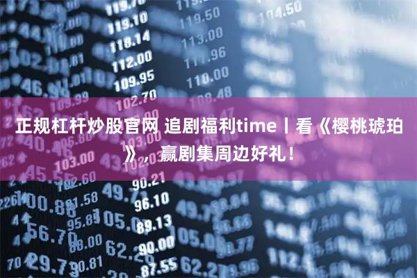 正规杠杆炒股官网 追剧福利time丨看《樱桃琥珀》，赢剧集周边好礼！