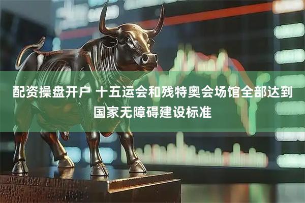 配资操盘开户 十五运会和残特奥会场馆全部达到国家无障碍建设标准