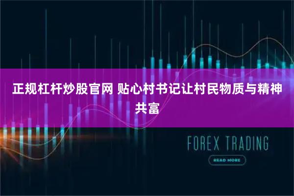 正规杠杆炒股官网 贴心村书记让村民物质与精神共富