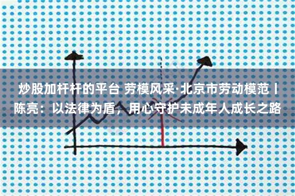 炒股加杆杆的平台 劳模风采·北京市劳动模范丨陈亮：以法律为盾，用心守护未成年人成长之路