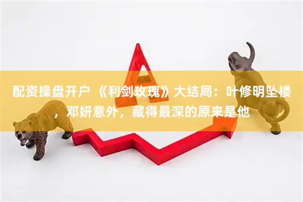 配资操盘开户 《利剑玫瑰》大结局：叶修明坠楼，邓妍意外，藏得最深的原来是他