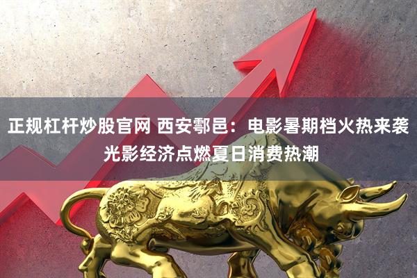 正规杠杆炒股官网 西安鄠邑：电影暑期档火热来袭 光影经济点燃夏日消费热潮
