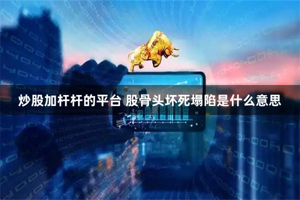 炒股加杆杆的平台 股骨头坏死塌陷是什么意思