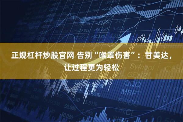 正规杠杆炒股官网 告别“喉罩伤害”：甘美达，让过程更为轻松