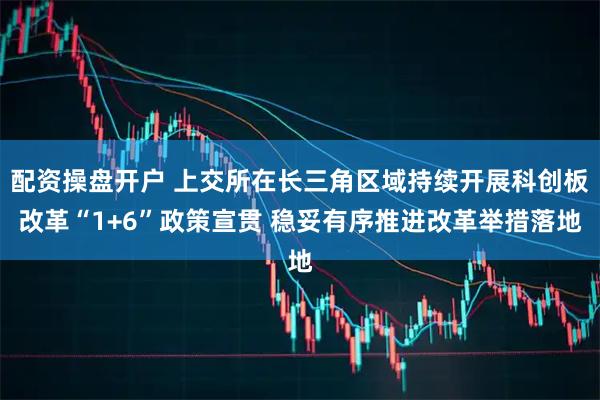 配资操盘开户 上交所在长三角区域持续开展科创板改革“1+6”政策宣贯 稳妥有序推进改革举措落地