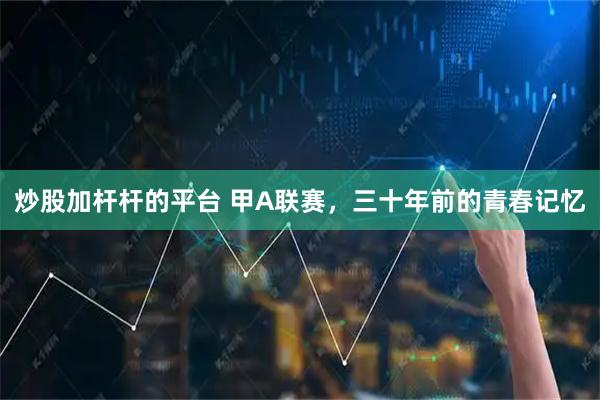 炒股加杆杆的平台 甲A联赛，三十年前的青春记忆