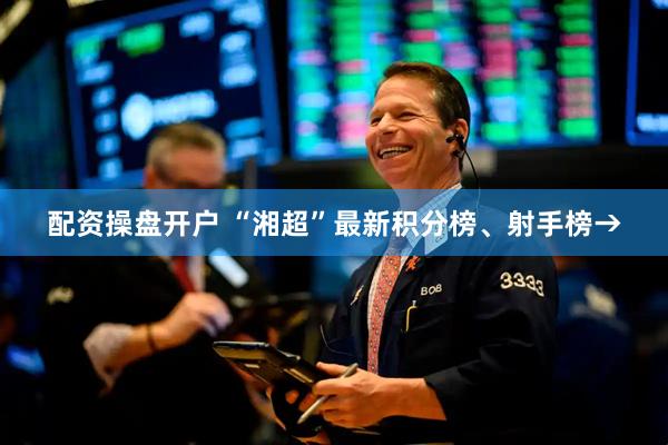 配资操盘开户 “湘超”最新积分榜、射手榜→