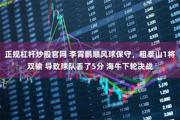 正规杠杆炒股官网 李霄鹏顺风球保守，租泰山1将双输 导致球队丢了5分 海牛下轮决战