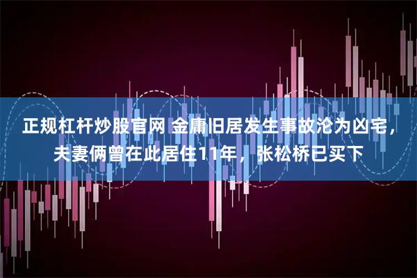 正规杠杆炒股官网 金庸旧居发生事故沦为凶宅，夫妻俩曾在此居住11年，张松桥已买下