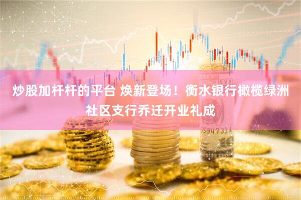 炒股加杆杆的平台 焕新登场！衡水银行橄榄绿洲社区支行乔迁开业礼成