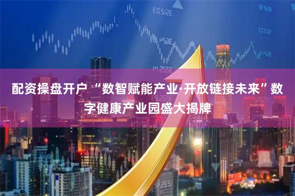 配资操盘开户 “数智赋能产业·开放链接未来”数字健康产业园盛大揭牌