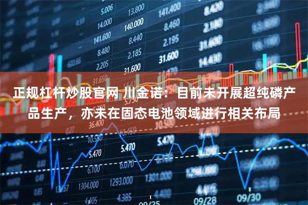 正规杠杆炒股官网 川金诺:目前未开展超纯磷产品生产,亦未在固态电池领域进行相关布局