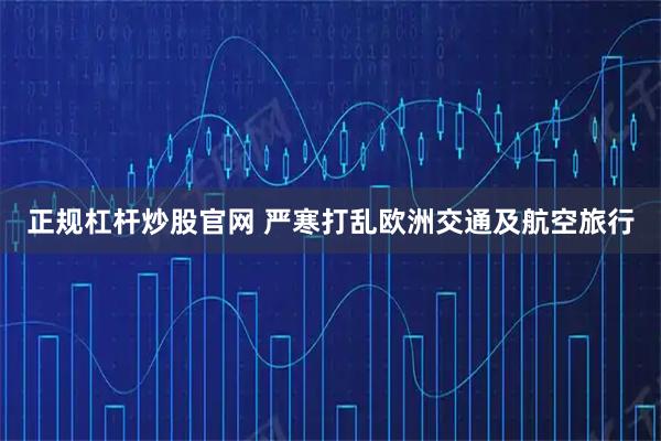 正规杠杆炒股官网 严寒打乱欧洲交通及航空旅行