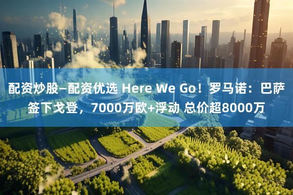 配资炒股—配资优选 Here We Go!罗马诺:巴萨签下戈登,7000万欧+浮动 总价超8000万