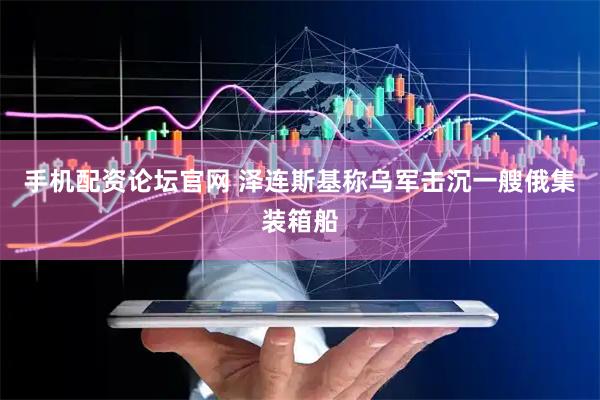 手机配资论坛官网 泽连斯基称乌军击沉一艘俄集装箱船