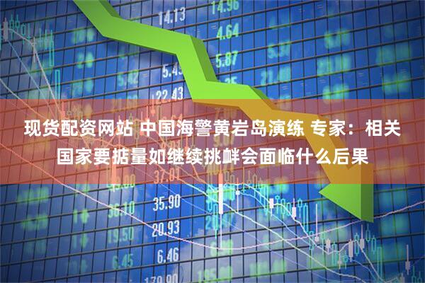 现货配资网站 中国海警黄岩岛演练 专家：相关国家要掂量如继续挑衅会面临什么后果
