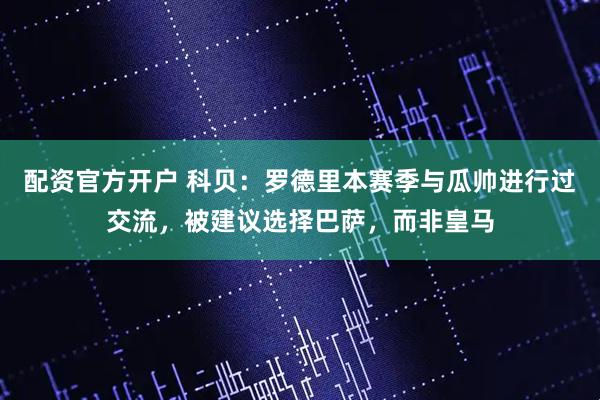 配资官方开户 科贝：罗德里本赛季与瓜帅进行过交流，被建议选择巴萨，而非皇马