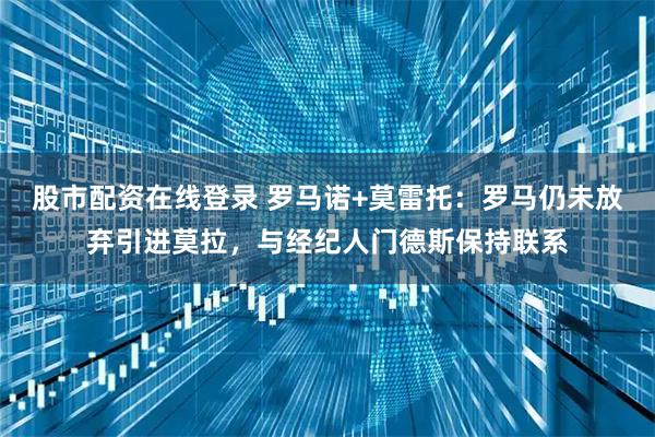 股市配资在线登录 罗马诺+莫雷托：罗马仍未放弃引进莫拉，与经纪人门德斯保持联系