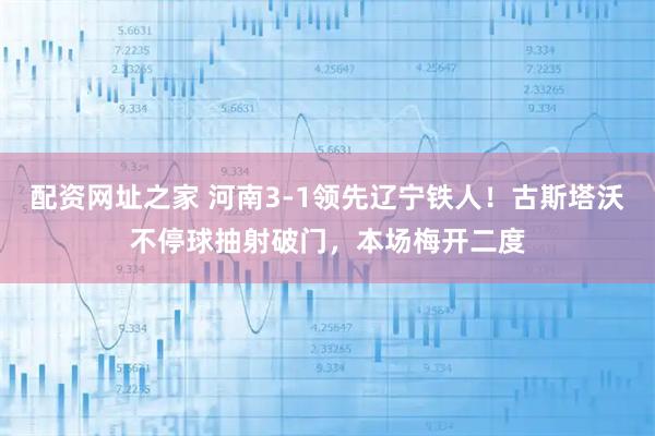 配资网址之家 河南3-1领先辽宁铁人！古斯塔沃不停球抽射破门，本场梅开二度