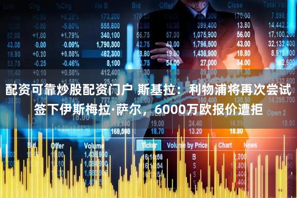 配资可靠炒股配资门户 斯基拉：利物浦将再次尝试签下伊斯梅拉·萨尔，6000万欧报价遭拒