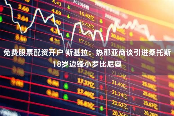 免费股票配资开户 斯基拉：热那亚商谈引进桑托斯18岁边锋小罗比尼奥