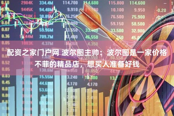 配资之家门户网 波尔图主帅：波尔图是一家价格不菲的精品店，想买人准备好钱