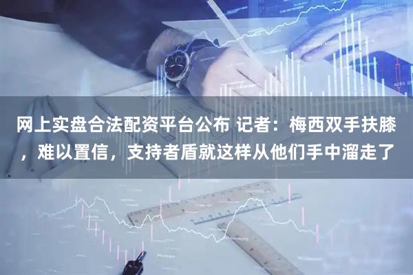 网上实盘合法配资平台公布 记者：梅西双手扶膝，难以置信，支持者盾就这样从他们手中溜走了