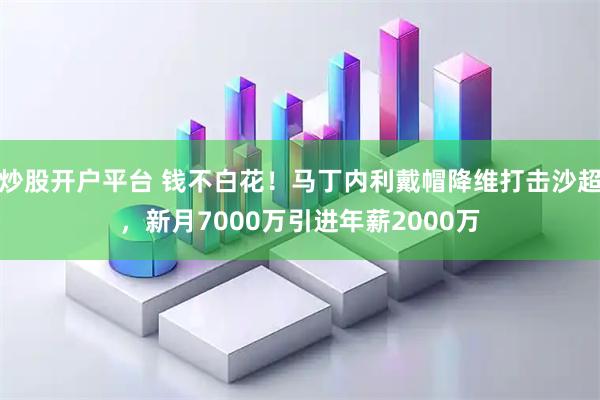 炒股开户平台 钱不白花！马丁内利戴帽降维打击沙超，新月7000万引进年薪2000万
