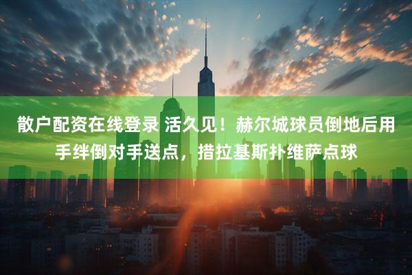 散户配资在线登录 活久见！赫尔城球员倒地后用手绊倒对手送点，措拉基斯扑维萨点球