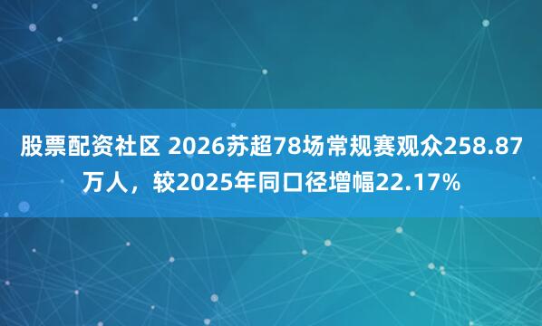 股票配资社区 2026苏超78场常规赛观众258.87万人，较2025年同口径增幅22.17%