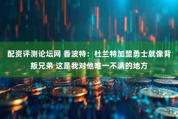 配资评测论坛网 香波特：杜兰特加盟勇士就像背叛兄弟 这是我对他唯一不满的地方