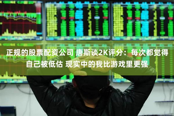 正规的股票配资公司 唐斯谈2K评分：每次都觉得自己被低估 现实中的我比游戏里更强
